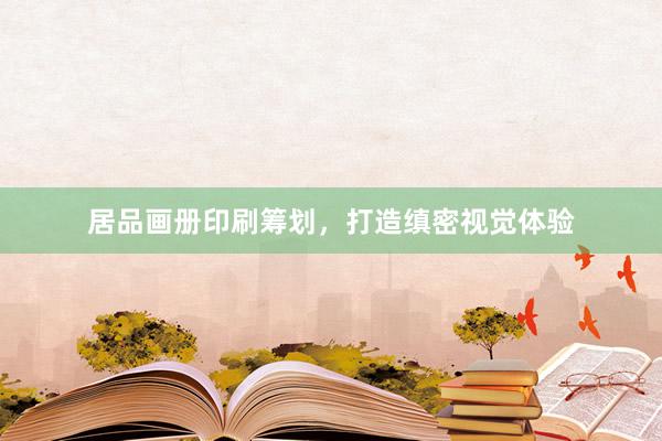 居品画册印刷筹划，打造缜密视觉体验