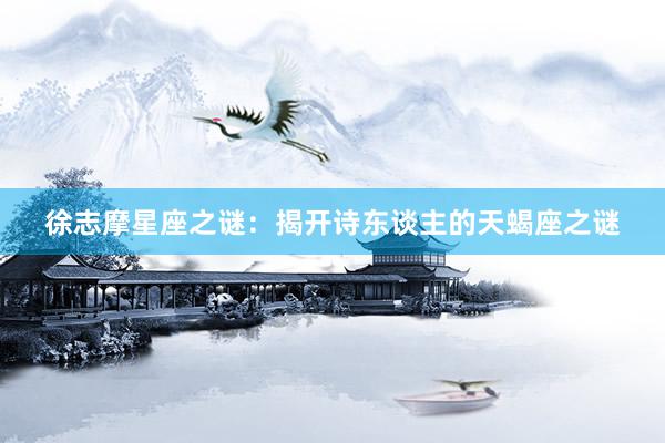 徐志摩星座之谜：揭开诗东谈主的天蝎座之谜