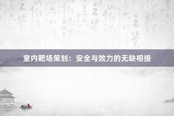 室内靶场策划：安全与效力的无缺相接