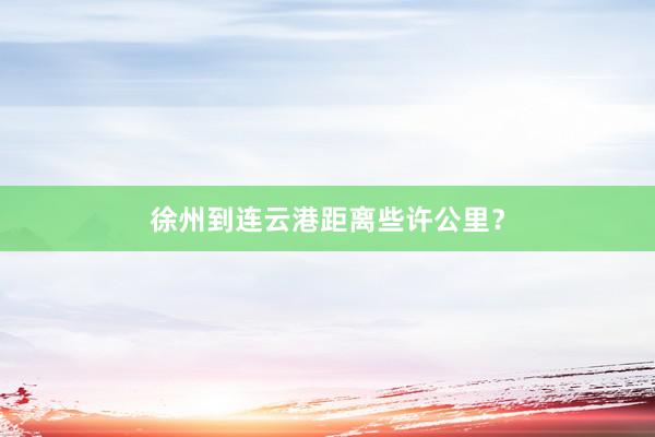 徐州到连云港距离些许公里？