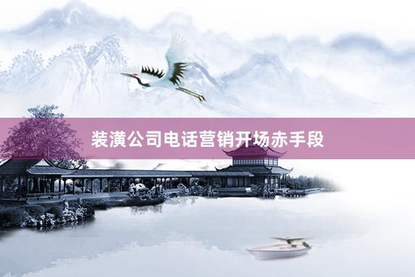 装潢公司电话营销开场赤手段
