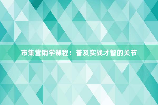 市集营销学课程：普及实战才智的关节