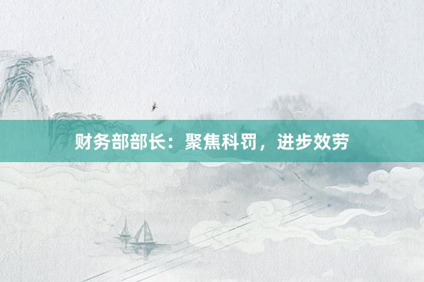 财务部部长：聚焦科罚，进步效劳