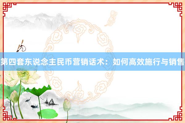 第四套东说念主民币营销话术：如何高效施行与销售